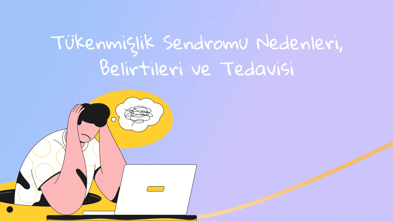 Tükenmişlik Sendromu Nedenleri, Belirtileri ve Tedavisi