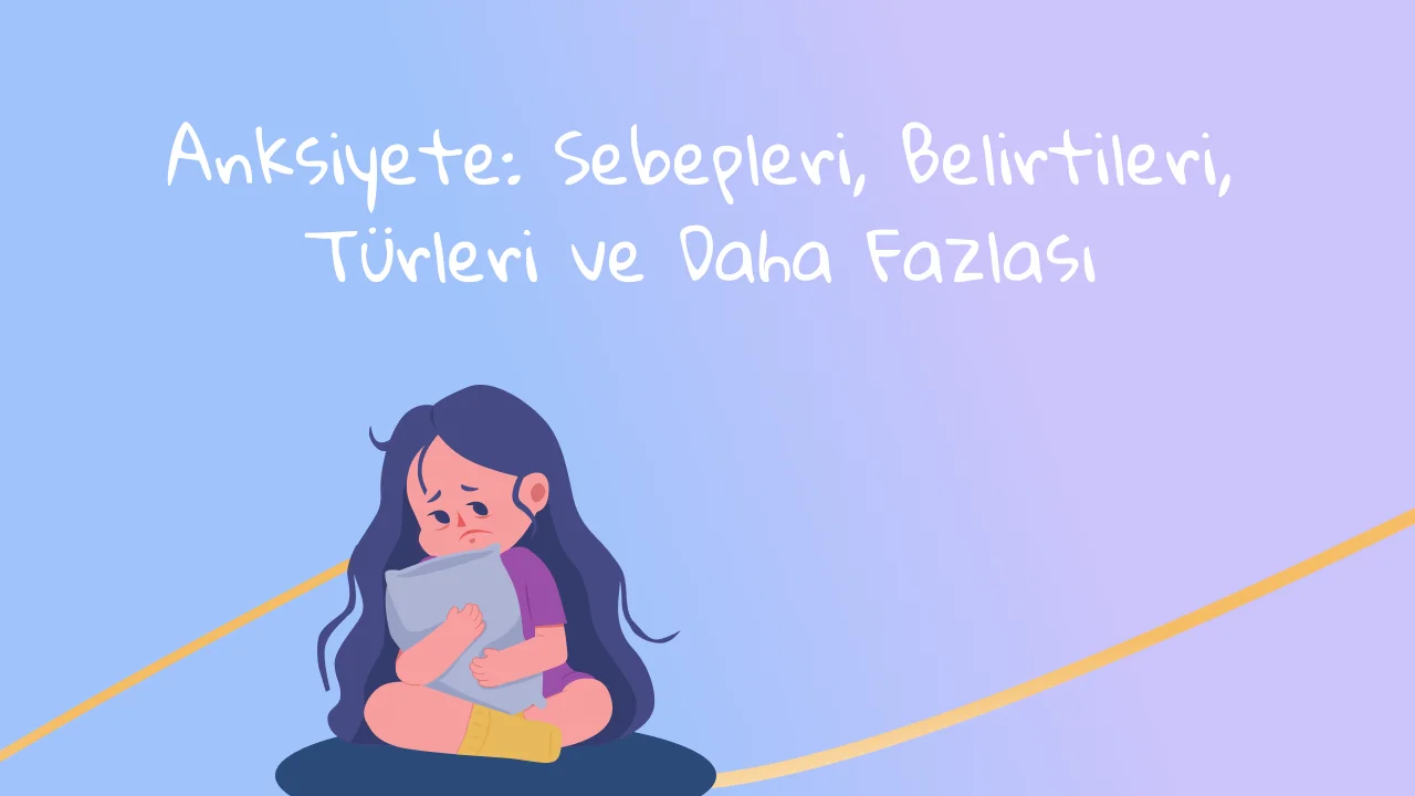 Anksiyete Nedir? Kaygının Sebepleri, Belirtileri, Türleri ve Daha Fazlası